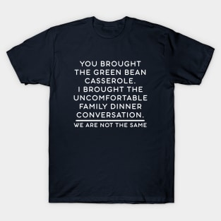 You brought the green bean casserole. I brought the uncomfortable family dinner conversation. We are not the same. T-Shirt